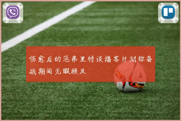 伤愈后的范弗里特谈播客计划称备战期间无暇顾及