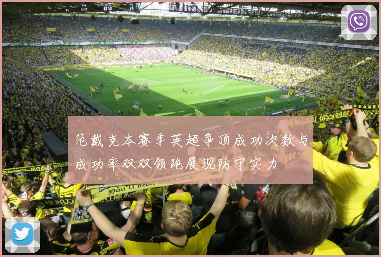 范戴克本赛季英超争顶成功次数与成功率双双领跑展现防守实力