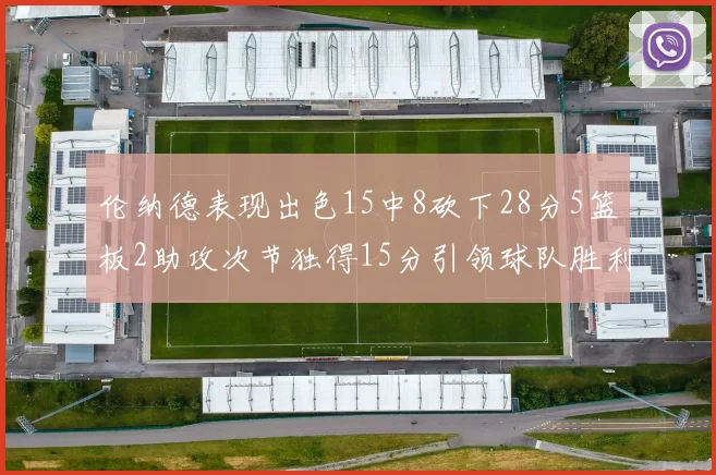 伦纳德表现出色15中8砍下28分5篮板2助攻次节独得15分引领球队胜利