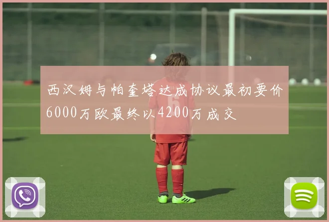 西汉姆与帕奎塔达成协议最初要价6000万欧最终以4200万成交
