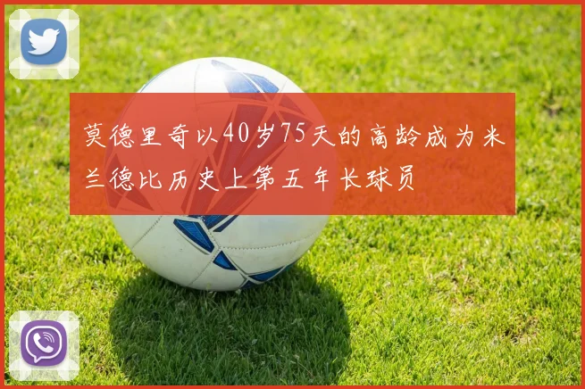 莫德里奇以40岁75天的高龄成为米兰德比历史上第五年长球员