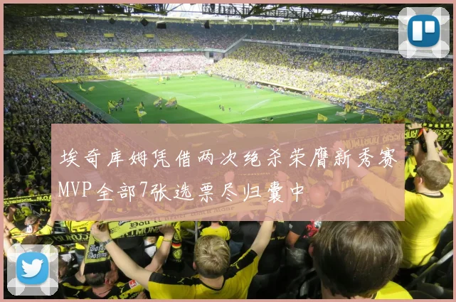 埃奇库姆凭借两次绝杀荣膺新秀赛MVP全部7张选票尽归囊中