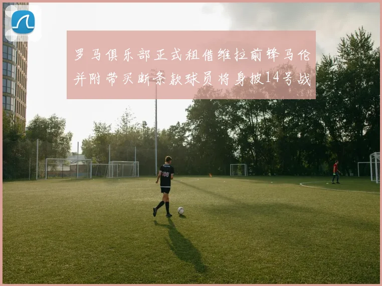 罗马俱乐部正式租借维拉前锋马伦并附带买断条款球员将身披14号战袍