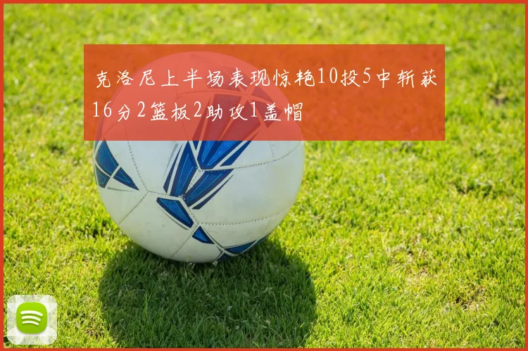 克洛尼上半场表现惊艳10投5中斩获16分2篮板2助攻1盖帽
