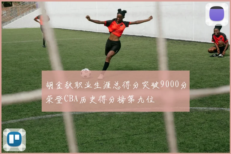 胡金秋职业生涯总得分突破9000分荣登CBA历史得分榜第九位