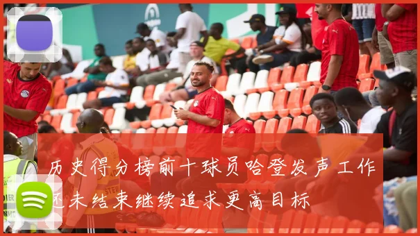 历史得分榜前十球员哈登发声工作还未结束继续追求更高目标