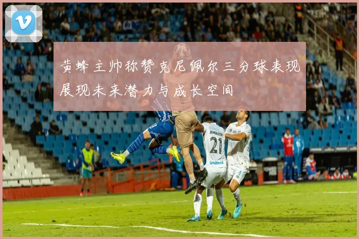 黄蜂主帅称赞克尼佩尔三分球表现展现未来潜力与成长空间