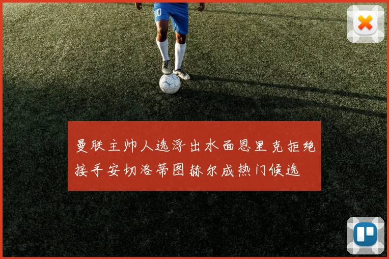 曼联主帅人选浮出水面恩里克拒绝接手安切洛蒂图赫尔成热门候选