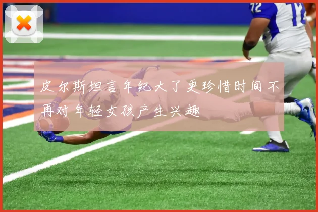 皮尔斯坦言年纪大了更珍惜时间不再对年轻女孩产生兴趣