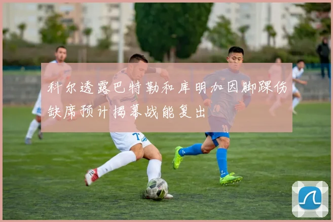 科尔透露巴特勒和库明加因脚踝伤缺席预计揭幕战能复出