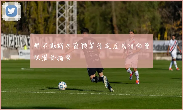 那不勒斯冬窗预算待定后或将向曼联报价梅努