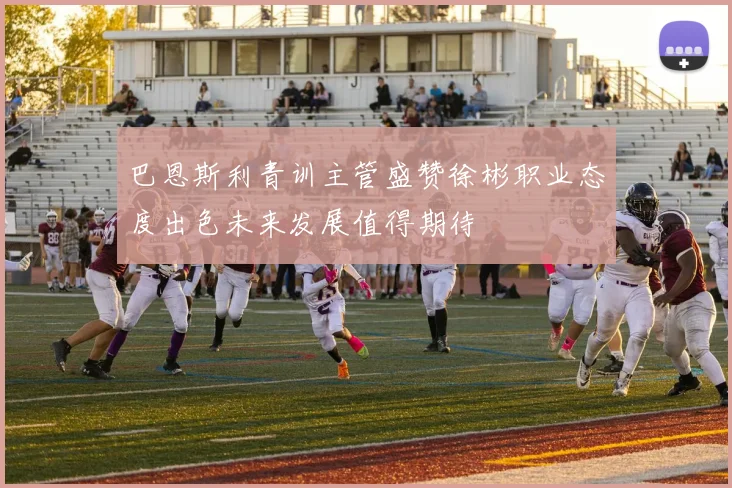 巴恩斯利青训主管盛赞徐彬职业态度出色未来发展值得期待