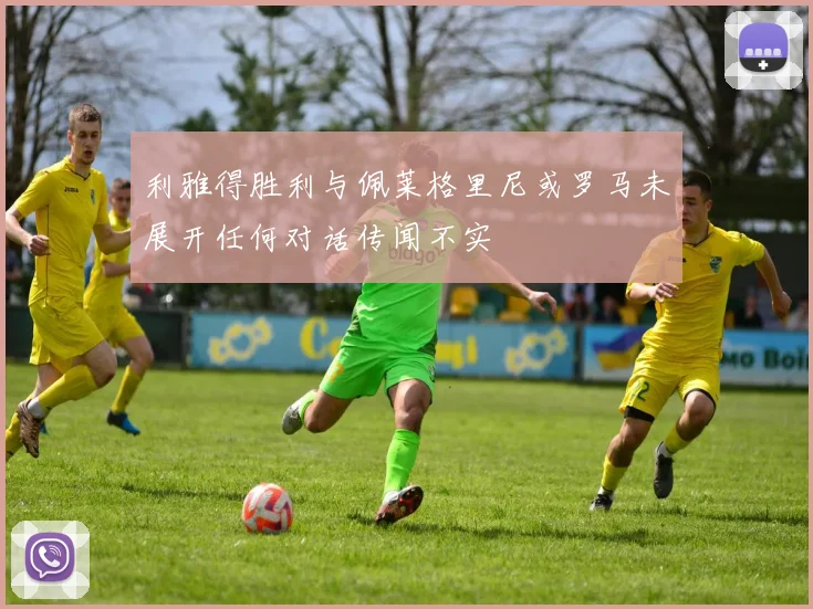 利雅得胜利与佩莱格里尼或罗马未展开任何对话传闻不实