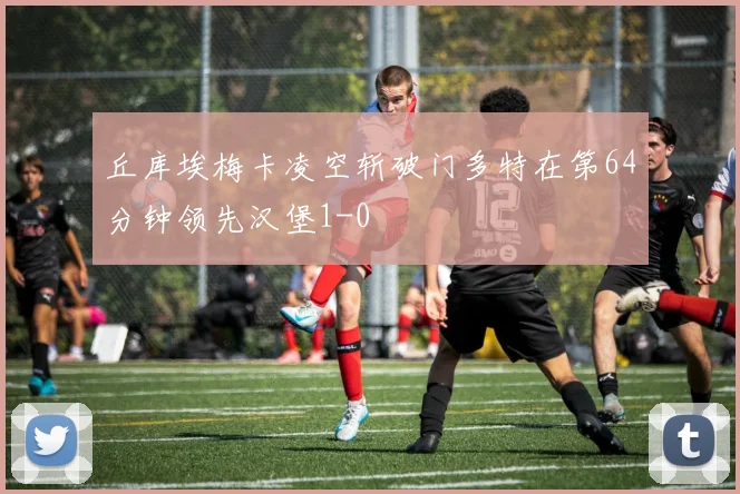 丘库埃梅卡凌空斩破门多特在第64分钟领先汉堡1-0
