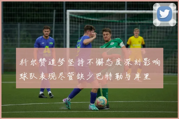 科尔赞追梦坚持不懈态度深刻影响球队表现尽管缺少巴特勒与库里
