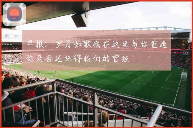 早报：岁月如歌我在这里与你重逢你是否还记得我们的曾经