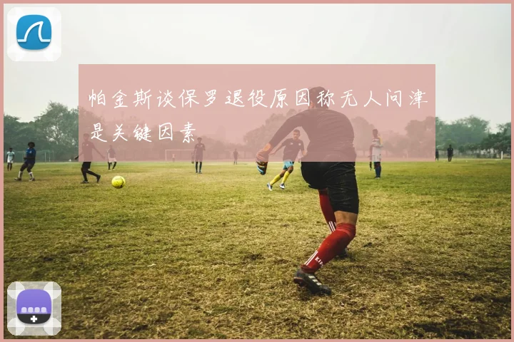 帕金斯谈保罗退役原因称无人问津是关键因素